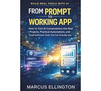 From Prompt to Working App: How to Turn AI Conversations into Real Projects, Practical Automations, and Small Software Tools You Can Actually Use