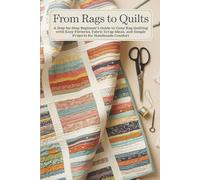 From Rags to Quilts: A Step-by-Step Beginner’s Guide to Cozy Rag Quilting with Easy Patterns, Fabric Scrap Ideas, and Simple Projects for Handmade Comfort