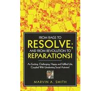 FROM RAGS TO RESOLVE; AND FROM REVOLUTION TO REPARATIONS!: An Exciting, Challenging, Happy and Fulfilled Life, Coupled With Unrelenting Social Activism!