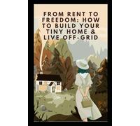 From Rent to Freedom: How to Build Your Tiny Home & Live Off-Grid