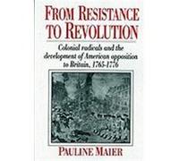 From Resistance to Revolution: Colonial Radicals and the Development of American Opposition to Britain, 1765-1776
