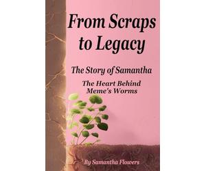 From Scraps to Legacy: The Story of Samantha the Heart Behind Meme’s Worms: A Memoir of How God and Determination Turned a Life of Trauma, Poverty, and Brokenness into a Legacy of Hope