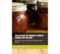 From Scratch: The Beginner’s Guide to Canning Your Own Food: Jam, Pickles, Salsa, Sauces & More-No Pressure Canner Needed