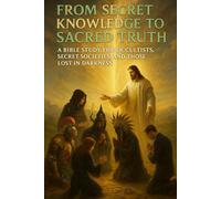From Secret Knowledge to Sacred Truth: A Bible Study for Occultists, Secret Societies, Witches, Wizards, and Those Lost in Darkness Seeking Deliverance, Redemption, and the Truth of Jesus Christ