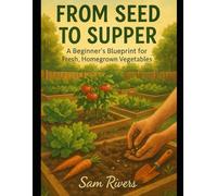 FROM SEED TO SUPPER: A Beginner’s Blueprint for Fresh, Homegrown Vegetables
