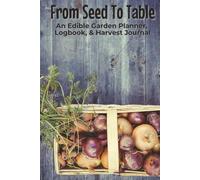 From Seed To Table An Edible Garden Planner, Logbook, & Harvest Journal: Notebook with Easy To Read Print about Gardening, Vegetables, and Cultivation ... for Gardeners, Horticulture, and Green Thumbs