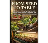 From Seed to Table: The Beginner's Step-by-Step Guide to Starting Seeds Indoors, Hardening Off & Growing Strong Transplants Every Season