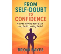 From Self-Doubt to Confidence: How to Rewire Your Brain and Build Lasting Belief