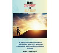 From Self-Doubt To Self-Belief: A Transformative Roadmap To Overcoming Insecurity, Building Confidence, And Achieving Personal Growth