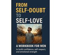 From Self-Doubt to Self-Love: Self-Love Workbook for Men with Daily Journaling and Mindfulness Practices to Strengthen Confidence and Emotional Health