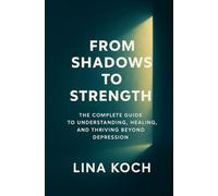 FROM SHADOWS TO STRENGTH: The Complete Guide to Understanding, Healing & Thriving Beyond Depression