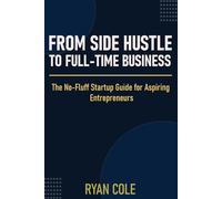 From Side Hustle to Full-Time Business: The No-Fluff Startup Guide for Aspiring Entrepreneurs