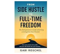 From Side Hustle to Full-Time Freedom: The Entrepreneur’s Guide to Earning a Living from Your Passion
