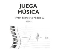 From Silence to Middle C: A Wordless, Experiential Approach to Learning Music: Book I of the Juega Música Method: The Easiest Way to Begin Music