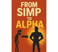 From Simp to Alpha: Blueprint for Men in a World That Hates Weakness