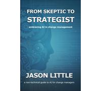 From Skeptic To Strategist: Embracing Ai In Change Management: A Non-Technical Guide To Ai For Change Managers
