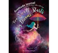 From Small Starts to Big Dreams: A Gratitude Journal to Transform Your Life in 30 Days