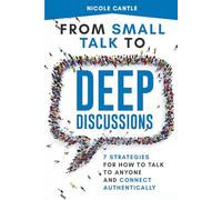From Small Talk to Deep Discussions: 7 Strategies for How to Talk to Anyone and Connect Authentically