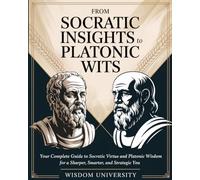 From Socratic Insights To Platonic Wits: Your Complete Guide To Socratic Virtue And Platonic Wisdom For A Sharper, Smarter, And Strategic You