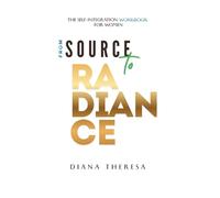 From Source to Radiance. The Self-Integration Workbook for Women: Shadow Work and Healing Prompts to Release Self-Doubt, Reclaim Self-Worth, Awaken Feminine Power, and Embody Authentic Radiance