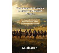 From Steppe to Kingdom A History of Medieval Hungary: The Magyars, Christianization, Mongol Destruction, and the Ottoman Wars in Central Europe.