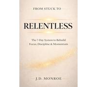 From Stuck to Relentless: A 7-Day System for Rebuilding Focus, Discipline and Forward Motion