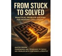 From Stuck to Solved: Practical Problem-Solving for Modern Challenges: Master proven frameworks and techniques to tackle any problem with confidence and creativity
