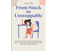 From Stuck to Unstoppable: A Step-by-Step Guide to Overcome Self-Doubt, Build Confidence, and Achieve Your Goals