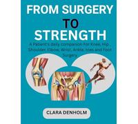 FROM SURGERY TO STRENGTH: A Patient’s daily companion For Knee, Hip, Shoulder, Elbow, Wrist Ankle, toes and Foot Surgery