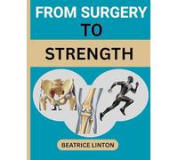 FROM SURGERY TO STRENGTH: Your Ultimate Practical Guide For Knee, Hip, Shoulder, Ankle, Foot, Toes, Elbow And Wrist Surgery