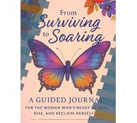 From Surviving to Soaring: A faith-Base Guided Journal for Women Healing from Trauma, Reclaiming Identity, and Rising Into Wholeness