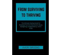 FROM SURVIVING TO THRIVING: The Ultimate Healing Guide for Breaking Free from Narcissistic Abuse, Gaslighting, Codependency, and C-PTSD