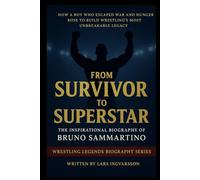 From Survivor to Superstar - The Inspirational Biography of Bruno Sammartino: How a Boy Who Escaped War and Hunger Rose to Build Wrestling’s Most Unbreakable Legacy