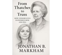 From Thatcher to Truss: How Conservative Economics Rose and Fell: How the Mini-Budget Destroyed Four Decades of Conservative Success