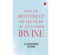 From the Bottom Up: The Life Story of Alexander Irvine