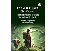 From The Cape To Cairo The First Traverse Of Africa From South To North
