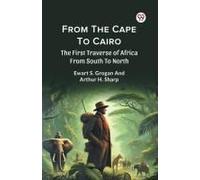From The Cape To Cairo The First Traverse Of Africa From South To North