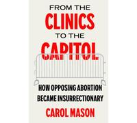 From the Clinics to the Capitol: How Opposing Abortion Became Insurrectionary