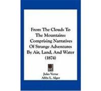 From the Clouds to the Mountains: Comprising Narratives of Strange Adventures by Air, Land, and Water (1874) Verne, Jules (Auteur)