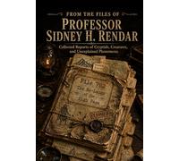 From the Files of Professor Sidney H. Rendar: Collected Reports of Cryptids, Creatures, and Unexplained Phenomena