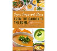 From the Garden to the Bowl: Revitalize Your Health with Whole Food, Plant-Based, Oil Free Soups and Stews