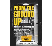 FROM THE GROUND UP: A LOOK INTO THE JANITORS CLOSET: A reflective leadership journey built from resilience, humility, and a mop.