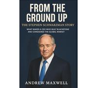 FROM THE GROUND UP: THE STEPHEN SCHWARZMAN STORY: What Makes a CEO Who Built Blackstone and Conquered the Global Market?