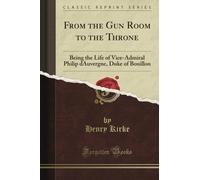 From the Gun Room to the Throne: Being the Life of Vice-Admiral Philip d'Auvergne, Duke of Bouillon (Classic Reprint)