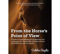 From the Horse's Point of View: A Guide to Understanding Horse Behavior and Language with Tips to Help You Communicate More Effectively with Your Horse