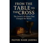 From the Table to the Cross: The Savior's 24 Hours That Changed the Word