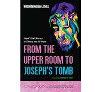 From the Upper Room to Joseph's Tomb: Jesus' Final Journey to Calvary and the Grave