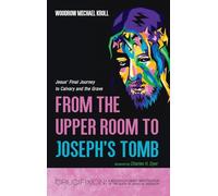 From the Upper Room to Joseph's Tomb: Jesus' Final Journey to Calvary and the Grave