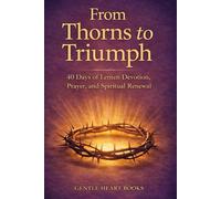 From Thorns to Triumph: 40-Days of Lenten Devotion, Prayer and Spiritual Renewal