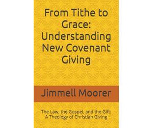 From Tithe to Grace: Understanding New Covenant Giving: The Law, the Gospel, and the Gift: A Theology of Christian Giving